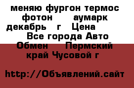 меняю фургон термос фотон 3702 аумарк декабрь 12г › Цена ­ 400 000 - Все города Авто » Обмен   . Пермский край,Чусовой г.